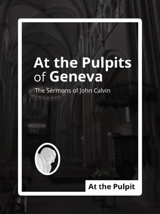 At the Pulpits of Geneva: The Sermons of John Calvin