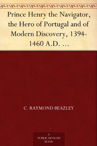 Prince Henry the Navigator, the Hero of Portugal and of Modern Discovery, 1394-1460 A.D. With an Account of Geographical Progress Throughout the Middle Ages As the Preparation for His Work. (Kindle Edition)