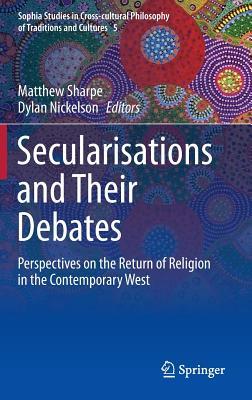 Secularisations and Their Debates: Perspectives on the Return of Religion in the Contemporary West (Sophia Studies in Cross-cultural Philosophy of Traditions and Cultures, 5)