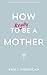 How to Really Be a Mother