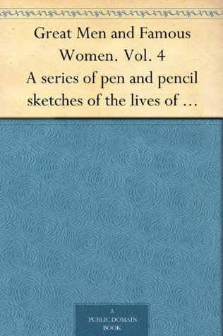 Great Men and Famous Women. Vol. 4 A series of pen and pencil sketches of the lives of more than 200 of the most prominent personages in History (Kindle Edition)