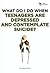 What Do I Do When Teenagers Are Depressed and Contemplate Suicide?