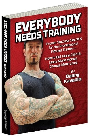 Everybody Needs Training, Proven Success Secrets for the Professional Fitness Trainer—How to Get More Clients, Make More Money, Change More Lives