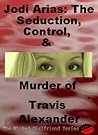 JODI ARIAS: THE SEDUCTION, CONTROL, AND MURDER OF TRAVIS ALEXANDER