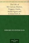 The Life of Kit Carson Hunter, Trapper, Guide, Indian Agent and Colonel U.S.A. The Life of Kit Carson Hunter, Trapper, Guide, Indian Agent and Colonel U.S.A.