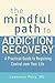The Mindful Path to Addiction Recovery: A Practical Guide to Regaining Control over Life