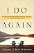 I Do Again: How We Found a Second Chance at Our Marriage--and You Can Too