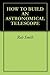 HOW TO BUILD AN ASTRONOMICAL TELESCOPE