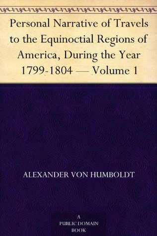 Personal Narrative of Travels to the Equinoctial Regions of America, During the Year 1799-1804 — Volume 1 (Kindle Edition)
