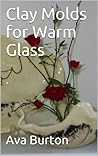 Clay Molds for Warm Glass by Ava Burton Clay Molds for Warm Glass by Ava Burton