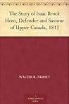 The Story of Isaac Brock Hero, Defender and Saviour of Upper ... by Walter R. Nursey