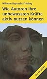 WIE AUTOREN IHRE UNBEWUSSTEN KRÄFTE AKTIV NUTZEN KÖNNEN. Ein Ratgeber (Frielings Bücher für Autoren 4)