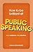 How to Be Brilliant at Public Speaking: Any audience. Any situation.