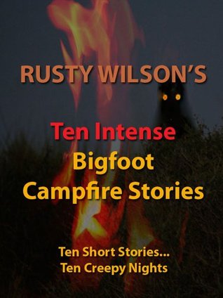 Ten Intense Bigfoot Campfire Stories (Rusty Wilson's Bigfoot Campfire Stories)