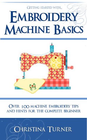 Embroidery Machine Basics - With over 100 Machine Embroidery Tips & Hints for the Complete Beginner (Kindle Edition)