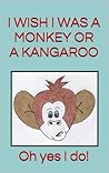 I Wish I Was a Monkey or a Kangaroo. Oh Yes I Do! (Fun poems for 2-4 year olds (Great for bedtime and beginner readers) Book 1) I Wish I Was a Monkey or a Kangaroo. Oh Yes I Do! (Fun poems for 2-4 year olds (Great for bedtime and beginner readers) Book 1)