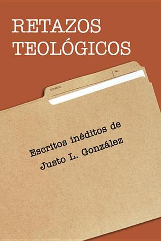 Retazos Teológicos: Escritos inéditos de Justo L. Gonzalez