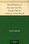 The Parables of the Saviour The Good Child's Library, Tenth Book The Parables of the Saviour The Good Child's Library, Tenth Book