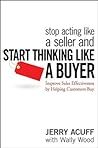 Stop Acting Like a Seller and Start Thinking Like a Buyer: Improve Sales Effectiveness by Helping Customers Buy