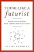 Think Like a Futurist: Know What Changes, What Doesn't, and What's Next