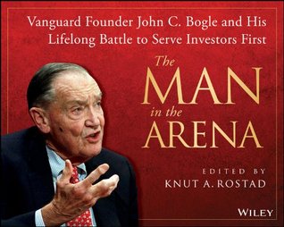 The Man in the Arena: Vanguard Founder John C. Bogle and His Lifelong Battle to Serve Investors First (Kindle Edition)