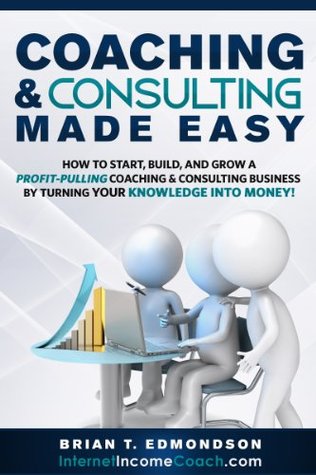 Coaching and Consulting Made Easy: How to Start, Build, and Grow a Profit-Pulling Coaching & Consulting Business by Turning Your Knowledge Into Money! (Marketing Made Easy Book 2)
