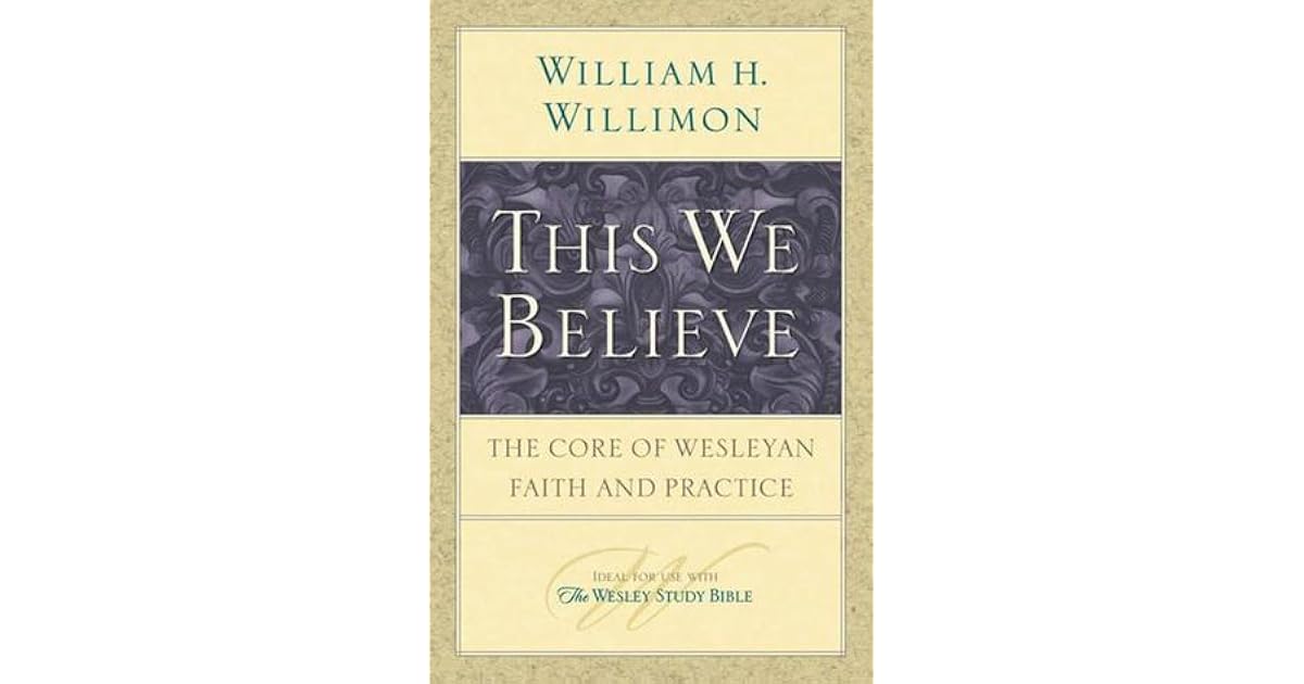 This We Believe: The Core of Wesleyan Faith and Practice by William H. Willimon