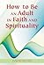 How to Be an Adult in Faith and Spirituality by David Richo