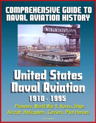 Comprehensive Guide to Naval Aviation History: United States Naval Aviation 1910 - 1995 - Pioneers, World War II, Korea, Ships, Aircraft, Helicopters, Carriers, Pilot Heroes (Kindle Edition)