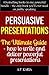 Persuasive Presentations: The ULTIMATE Guide - How to Write and Deliver Powerful Presentations & Speeches