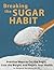 Breaking the Sugar Habit: Practical Ways to Cut the Sugar, Lose the Weight, and Regain Your Health