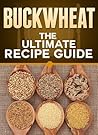 Buckwheat: The Ultimate Recipe Guide - Over 30 Healthy & Gluten Free Recipes