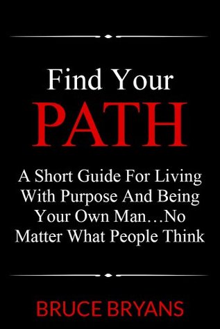 Find Your Path: A Short Guide for Living with Purpose and Being Your Own Man...No Matter What People Think (Kindle Edition)