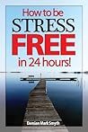 How to be Stress Free in 24 Hours!: A new paradigm in stress management
