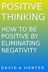 Positive Thinking: How to Be Positive By Eliminating Negativity