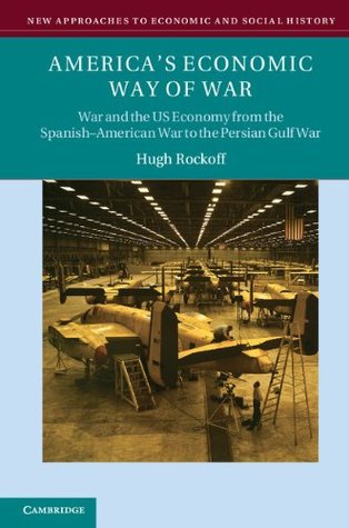America's Economic Way of War: War and the US Economy from the Spanish-American War to the Persian Gulf War (New Approaches to Economic and Social History)