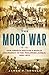 The Moro War: How America Battled a Muslim Insurgency in the Philippine Jungle, 1902-1913