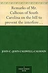 Remarks of Mr. Calhoun of South Carolina on the bill to prevent the interference of certain federal officers in elections: delivered in the Senate of the United States February 22, 1839
