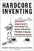 Hardcore Inventing: Invent, Protect, Promote, and Profit From Your Ideas
