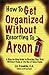 How to Get Organized Without Resorting to Arson by Liz Franklin How to Get Organized Without Resorting to Arson by Liz Franklin