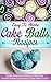 Easy To Make Cake Balls Recipes: Quick And Easy Ideas To Get You Started Making Delicious Cake Balls Today