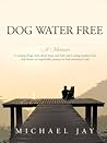 Dog Water Free, A Memoir: A coming-of-age story about an improbable journey to find emotional truth