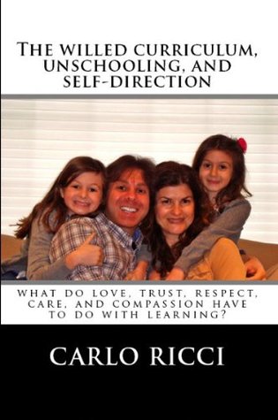 The Willed Curriculum, Unschooling, and Self-Direction: What Do Love, Trust, Respect, Care, and Compassion Have To Do With Learning (Kindle Edition)