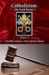 Catholicism on Trial Series - Book 1 of 7 - The Bible Alone vs. The Catholic Church - Revised Edition 2015 Catholicism on Trial Series - Book 1 of 7 - The Bible Alone vs. The Catholic Church - Revised Edition 2015