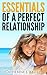 Essentials Of A Perfect Relationship: Discover What Men Want, Choosing A Right Partner, Recognizing Love And Making A Marriage Last