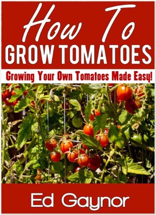 How To Grow Tomatoes, Growing Tomatoes Made Easy (Kindle Edition)