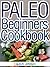 Paleo Beginners Cookbook: Start your Road to Healthier Eating with These Delicious Recipes!