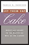 Let Them Eat Cake: Marketing Luxury to the Masses - As Well As the Classes Let Them Eat Cake: Marketing Luxury to the Masses - As Well As the Classes
