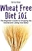 Wheat Free Diet 101: The Beginner's Guide to Dropping the Pounds and Losing Your Belly!