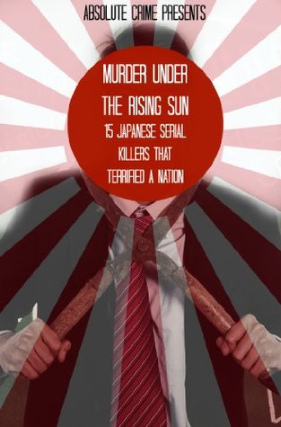 Murder Under the Rising Sun: 15 Japanese Serial Killers That Terrified a Nation (Kindle Edition)